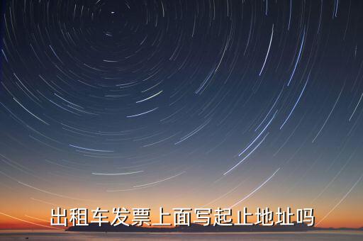 租車發(fā)票是在什么地方嗎，出租車發(fā)票上面寫(xiě)起止地址嗎