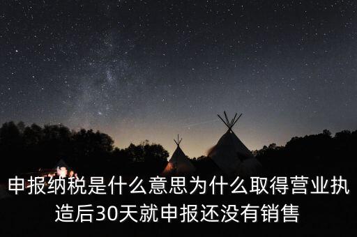 什么是申報(bào)納稅，申報(bào)納稅是什么意思為什么取得營業(yè)執(zhí)造后30天就申報(bào)還沒有銷售
