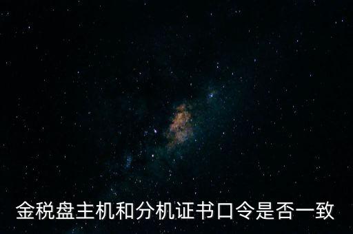 金稅盤(pán)密碼和證書(shū)口令是什么，金稅盤(pán)主機(jī)和分機(jī)證書(shū)口令是否一致