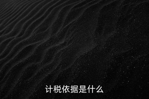 什么是計(jì)稅依據(jù)，計(jì)稅依據(jù)是什么