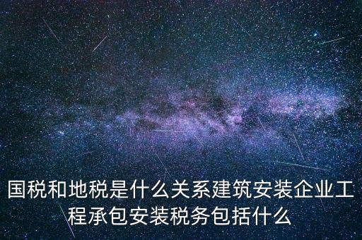 什么是國(guó)地稅關(guān)聯(lián)，國(guó)稅和地稅是什么關(guān)系建筑安裝企業(yè)工程承包安裝稅務(wù)包括什么