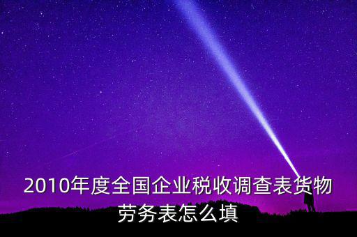 2010年度全國企業(yè)稅收調(diào)查表貨物勞務表怎么填