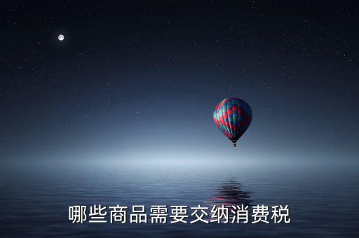 什么化妝品要交消費稅，煙酒與酒精化妝品汽車及成品油均應(yīng)繳納消費稅