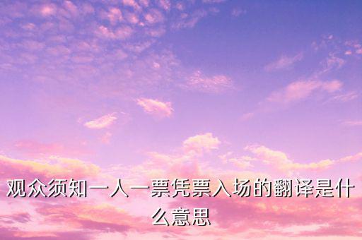 個(gè)人票代是什么意思，觀眾須知一人一票憑票入場(chǎng)的翻譯是什么意思