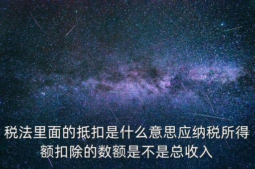 稅法里面的抵扣是什么意思應納稅所得額扣除的數額是不是總收入