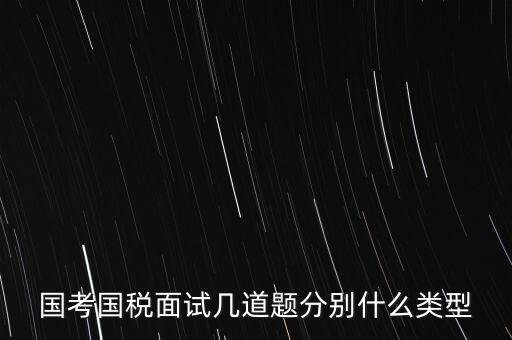 國(guó)稅面試考什么，國(guó)考內(nèi)蒙古國(guó)稅面試一般有幾道題
