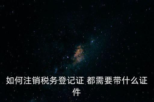 稅務(wù)登記注銷要帶什么，注銷企業(yè)一般扣稅賬戶需要攜帶什么去銀行