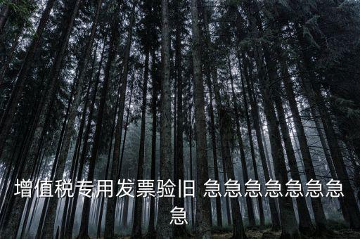 增值稅 驗(yàn)舊 為什么，增值稅專用發(fā)票驗(yàn)舊 急急急急急急急急