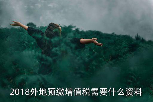 2018外地預繳增值稅需要什么資料