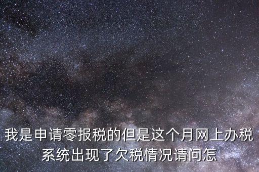 我是申請零報(bào)稅的但是這個月網(wǎng)上辦稅系統(tǒng)出現(xiàn)了欠稅情況請問怎