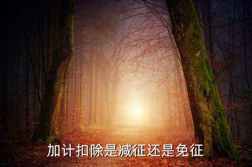 什么叫做加計扣除，加計扣除是減征還是免征