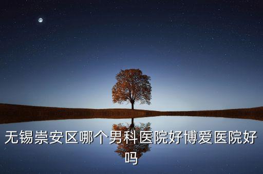 無錫崇安區(qū)有什么地稅，無錫崇安區(qū)哪個(gè)男科醫(yī)院好博愛醫(yī)院好嗎
