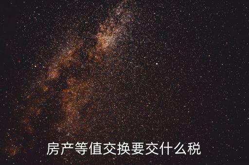 房產(chǎn)置換要什么稅，房產(chǎn)等值交換要交什么稅
