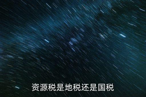 地稅資源稅是什么，資源稅是地稅還是國(guó)稅