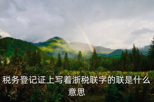稅務(wù)登記證上寫(xiě)著浙稅聯(lián)字的聯(lián)是什么意思