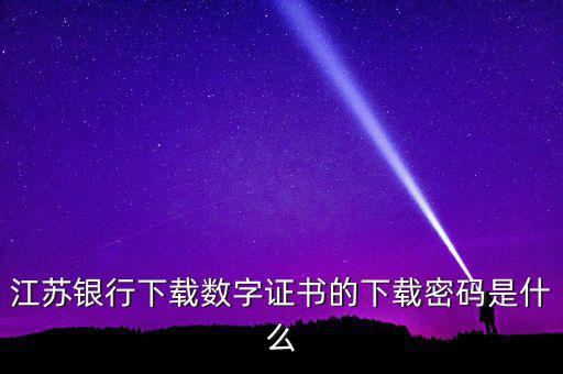 江蘇銀行下載數(shù)字證書(shū)的下載密碼是什么