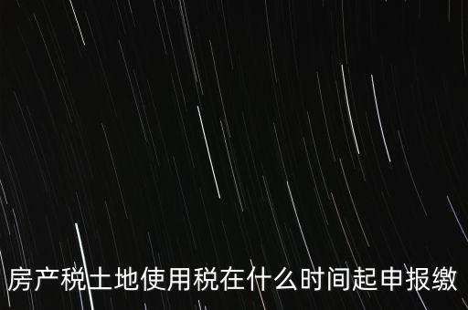 土地使用稅什么時候申報，房產(chǎn)稅土地使用稅在什么時間起申報繳