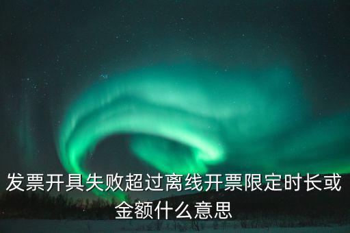 發(fā)票開具失敗超過(guò)離線開票限定時(shí)長(zhǎng)或金額什么意思
