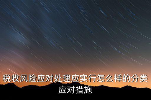 什么是稅收風(fēng)險(xiǎn)應(yīng)對(duì)，稅收風(fēng)險(xiǎn)應(yīng)對(duì)處理應(yīng)實(shí)行怎么樣的分類應(yīng)對(duì)措施