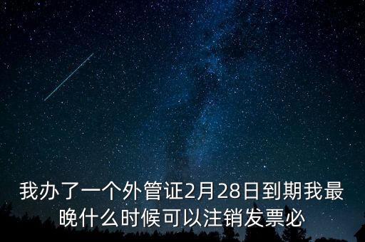 外管證什么時(shí)候核銷(xiāo)，我辦了一個(gè)外管證2月28日到期我最晚什么時(shí)候可以注銷(xiāo)發(fā)票必