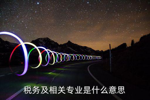 稅務(wù)及相關(guān)專(zhuān)業(yè)是什么意思
