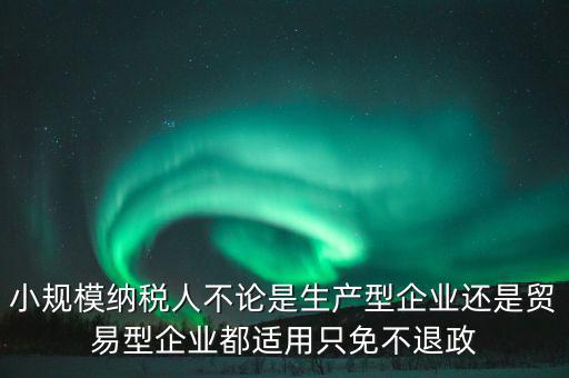 小規(guī)模納稅人不論是生產(chǎn)型企業(yè)還是貿易型企業(yè)都適用只免不退政