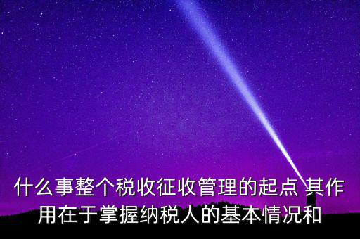 什么是整個(gè)稅收征收管理的起點(diǎn)，什么是稅收征管工作的起點(diǎn)