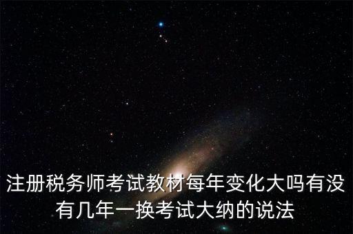 注冊(cè)稅務(wù)師考試教材每年變化大嗎有沒有幾年一換考試大納的說(shuō)法
