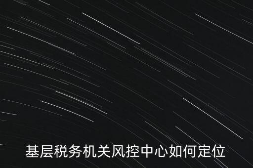 基層稅務(wù)機關(guān)風控中心如何定位