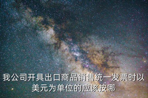 出口發(fā)票匯率按什么價，我公司開具出口商品銷售統(tǒng)一發(fā)票時以美元為單位的應(yīng)該按哪