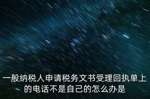 一般納稅人申請(qǐng)稅務(wù)文書(shū)受理回執(zhí)單上的電話(huà)不是自己的怎么辦是