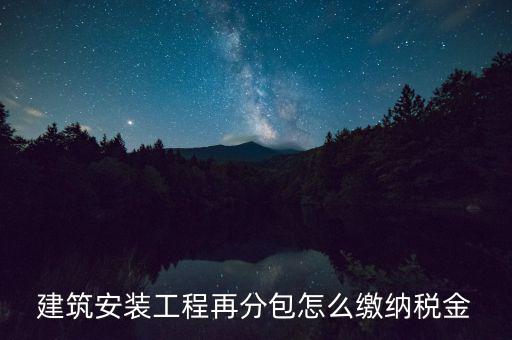 個人分包工程交什么稅，建筑安裝工程再分包怎么繳納稅金