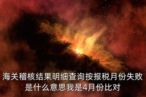 海關(guān)稽核比對(duì)是什么意思，海關(guān)稽核結(jié)果明細(xì)查詢按報(bào)稅月份失敗是什么意思我是4月份比對(duì)