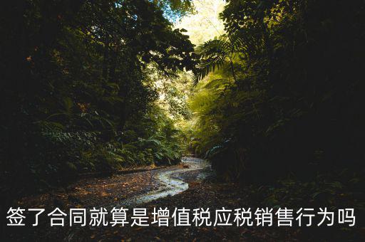 什么叫增值稅應(yīng)稅行為，簽了合同就算是增值稅應(yīng)稅銷售行為嗎