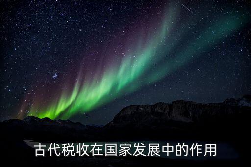 稅收在古代用于什么意思，古代稅收在國(guó)家發(fā)展中的作用