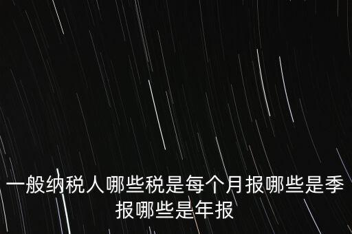什么稅月報什么稅季報，一般納稅人哪些稅是每個月報哪些是季報哪些是年報