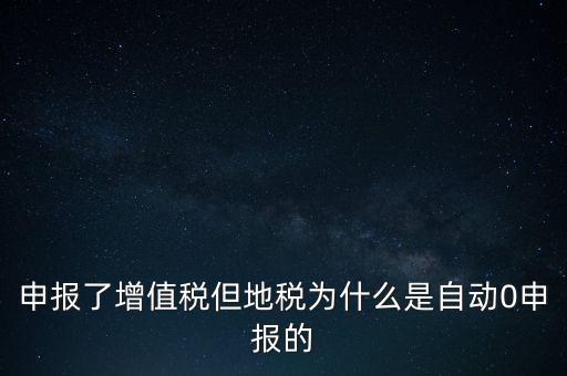 地稅為什么零申報，申報了增值稅但地稅為什么是自動0申報的
