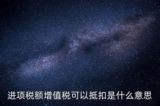 增值稅進(jìn)項(xiàng)稅抵扣是什么意思，增值稅的進(jìn)項(xiàng)稅額可以抵扣是什么意思