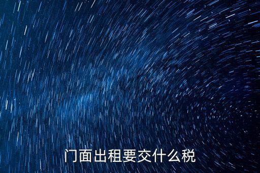 門面租賃稅包括什么，門面出租要交什么稅