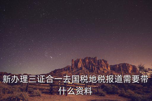 三證合一后稅務報到需要什么資料，三證合一后新辦企業(yè)稅務報到需要帶什么資料