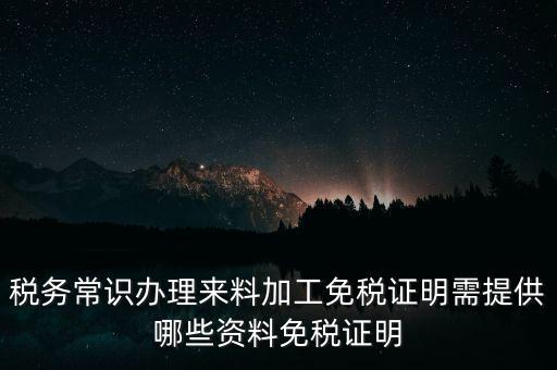 辦免稅要什么資料，稅務(wù)常識(shí)辦理來(lái)料加工免稅證明需提供哪些資料免稅證明