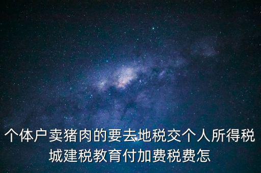 個體戶賣豬肉的要去地稅交個人所得稅城建稅教育付加費(fèi)稅費(fèi)怎