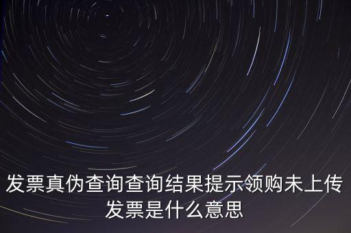 發(fā)票未上傳是什么意思嗎，征期內(nèi)有未上傳的已開發(fā)票是什么意思