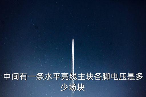 什么是條主塊 塊為主，中間有一條水平亮線主塊各腳電壓是多少場(chǎng)塊