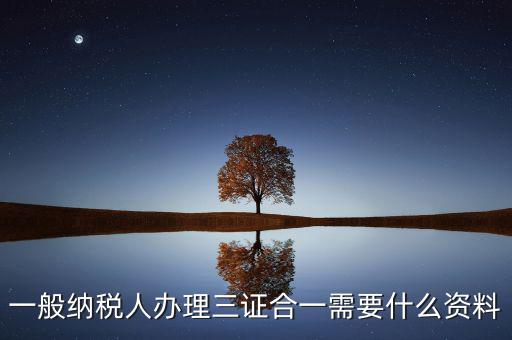 稅務(wù)三證合一需要什么資料，一般納稅人辦理三證合一需要什么資料