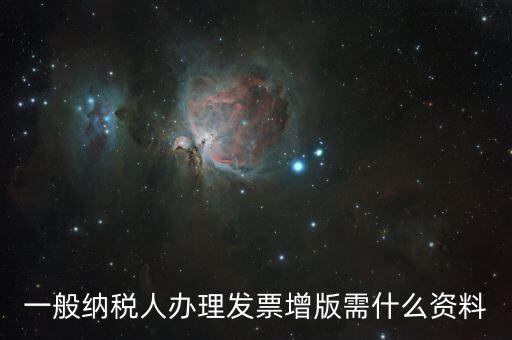 發(fā)票擴版需要什么，一般納稅人辦理發(fā)票增版需什么資料