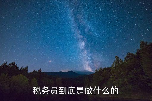 干稅務(wù)是做什么的，稅務(wù)員到底是做什么的