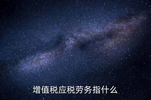 什么是增值稅應(yīng)稅勞務(wù)，會(huì)計(jì)基礎(chǔ)中的應(yīng)稅項(xiàng)目應(yīng)稅勞務(wù)是什么意思