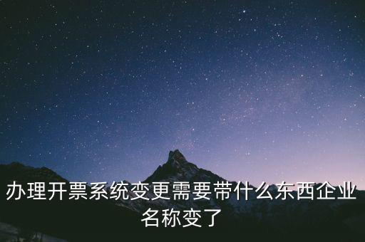注銷開票系統(tǒng)需要什么，辦理開票系統(tǒng)變更需要帶什么東西企業(yè)名稱變了