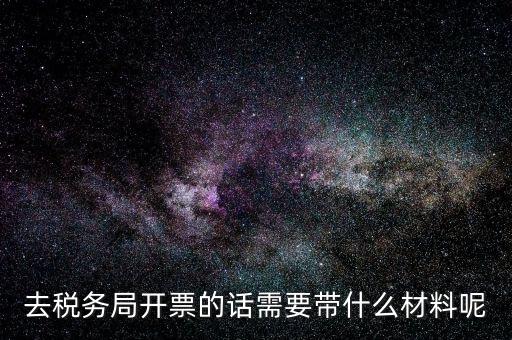 去稅務局開票的話需要帶什么材料呢